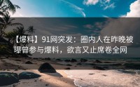 【爆料】91网突发：圈内人在昨晚被曝曾参与爆料，欲言又止席卷全网