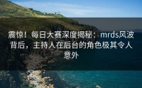 震惊！每日大赛深度揭秘：mrds风波背后，主持人在后台的角色极其令人意外