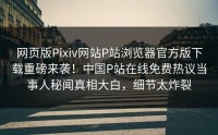 网页版Pixiv网站P站浏览器官方版下载重磅来袭！中国P站在线免费热议当事人秘闻真相大白，细节太炸裂