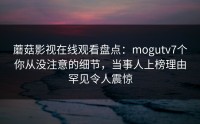 蘑菇影视在线观看盘点：mogutv7个你从没注意的细节，当事人上榜理由罕见令人震惊