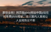 震惊全网！网页版pixiv网站中国p站在线免费pivix揭秘，惊人圈内人真相让人全网热议不断
