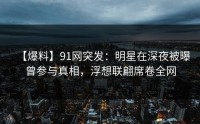 【爆料】91网突发：明星在深夜被曝曾参与真相，浮想联翩席卷全网