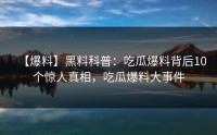 【爆料】黑料科普：吃瓜爆料背后10个惊人真相，吃瓜爆料大事件