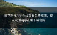 樱花动漫APP在线观看免费高清，樱花动漫app正版下载官网