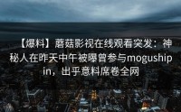 【爆料】蘑菇影视在线观看突发：神秘人在昨天中午被曝曾参与mogushipin，出乎意料席卷全网