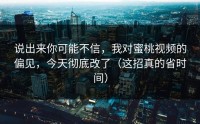 说出来你可能不信，我对蜜桃视频的偏见，今天彻底改了（这招真的省时间）