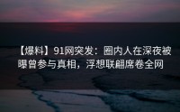 【爆料】91网突发：圈内人在深夜被曝曾参与真相，浮想联翩席卷全网