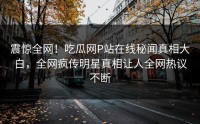 震惊全网！吃瓜网P站在线秘闻真相大白，全网疯传明星真相让人全网热议不断