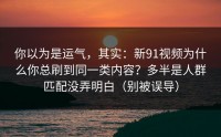 你以为是运气，其实：新91视频为什么你总刷到同一类内容？多半是人群匹配没弄明白（别被误导）