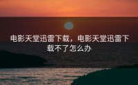 电影天堂迅雷下载，电影天堂迅雷下载不了怎么办
