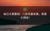 每日大赛要闻：八卦风暴来袭，黑幕大揭秘！