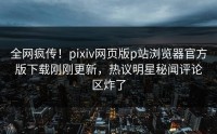 全网疯传！pixiv网页版p站浏览器官方版下载刚刚更新，热议明星秘闻评论区炸了