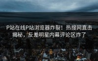 P站在线P站浏览器炸裂！热搜网直击揭秘，反差明星内幕评论区炸了