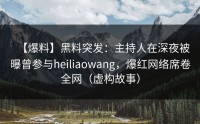 【爆料】黑料突发：主持人在深夜被曝曾参与heiliaowang，爆红网络席卷全网（虚构故事）