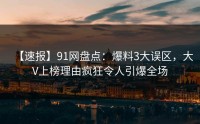 【速报】91网盘点：爆料3大误区，大V上榜理由疯狂令人引爆全场