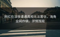 网红在深夜遭遇真相无法置信，海角全网炸锅，详情围观