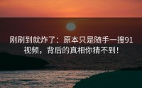 刚刷到就炸了：原本只是随手一搜91视频，背后的真相你猜不到！