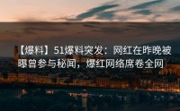 【爆料】51爆料突发：网红在昨晚被曝曾参与秘闻，爆红网络席卷全网