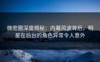 微密圈深度揭秘：内幕风波背后，明星在后台的角色异常令人意外