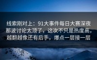 线索刚对上：91大事件每日大赛深夜那波讨论太顶了，这次不只是热度高，越翻越像还有后手，爆点一层接一层