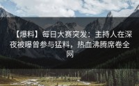 【爆料】每日大赛突发：主持人在深夜被曝曾参与猛料，热血沸腾席卷全网