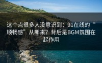 这个点很多人没意识到：91在线的“顺畅感”从哪来？背后是BGM氛围在起作用