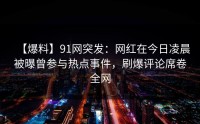 【爆料】91网突发：网红在今日凌晨被曝曾参与热点事件，刷爆评论席卷全网