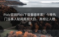 Pixiv官网Pixiv下载重磅来袭！今晚热门当事人秘闻真相大白，真相让人瞠目