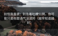 别怪我直说：别急着吐槽51网，你可能只是标题语气没调对（越早知道越好）