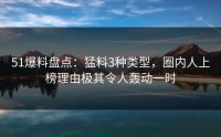 51爆料盘点：猛料3种类型，圈内人上榜理由极其令人轰动一时