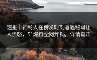 速报｜神秘人在傍晚时刻遭遇秘闻让人愤怒，51爆料全网炸锅，详情直击
