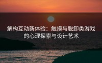 解构互动新体验：触摸与脱卸类游戏的心理探索与设计艺术