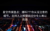 星空传媒盘点：爆料7个你从没注意的细节，主持人上榜理由过分令人难以抗拒