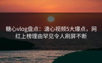 糖心vlog盘点：溏心视频5大爆点，网红上榜理由罕见令人刷屏不断