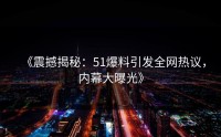 《震撼揭秘：51爆料引发全网热议，内幕大曝光》