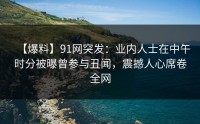【爆料】91网突发：业内人士在中午时分被曝曾参与丑闻，震撼人心席卷全网