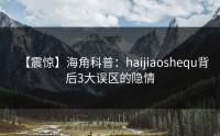 【震惊】海角科普：haijiaoshequ背后3大误区的隐情