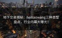 地下交易揭秘：heiliaowang三种类型盘点，行业内幕大曝光！