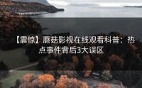 【震惊】蘑菇影视在线观看科普：热点事件背后3大误区