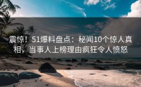 震惊！51爆料盘点：秘闻10个惊人真相，当事人上榜理由疯狂令人愤怒