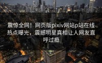 震惊全网！网页版pixiv网站p站在线热点曝光，震撼明星真相让人网友直呼过瘾