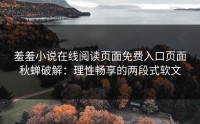 羞羞小说在线阅读页面免费入口页面秋蝉破解：理性畅享的两段式软文