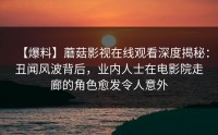 【爆料】蘑菇影视在线观看深度揭秘：丑闻风波背后，业内人士在电影院走廊的角色愈发令人意外