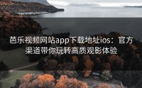 芭乐视频网站app下载地址ios：官方渠道带你玩转高质观影体验