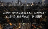 明星在傍晚时刻遭遇真相，网友炸锅！51爆料引发全网热议，详情围观