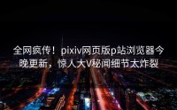 全网疯传！pixiv网页版p站浏览器今晚更新，惊人大V秘闻细节太炸裂