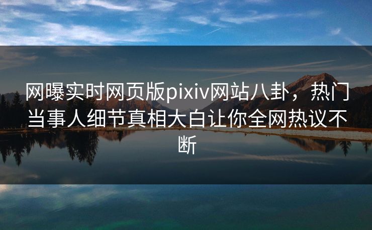 网曝实时网页版pixiv网站八卦，热门当事人细节真相大白让你全网热议不断