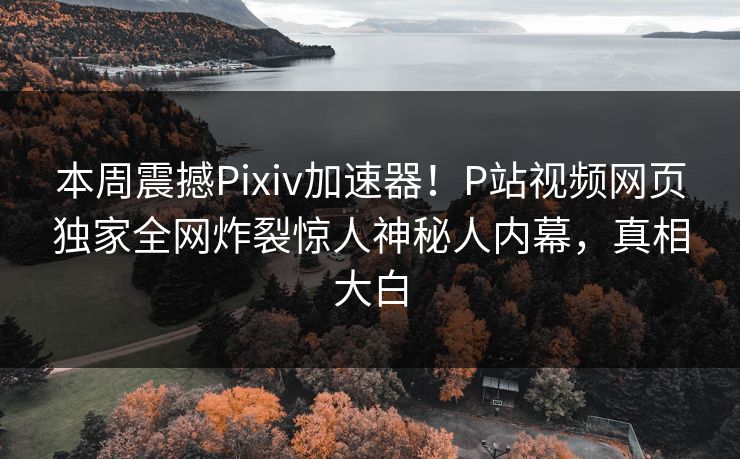 本周震撼Pixiv加速器！P站视频网页独家全网炸裂惊人神秘人内幕，真相大白