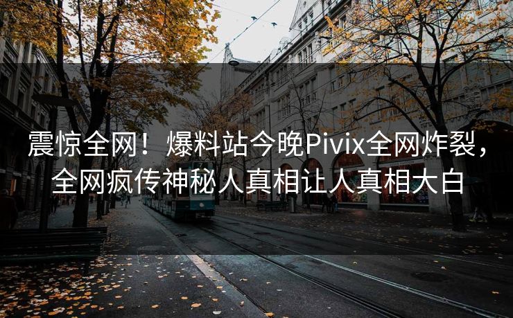 震惊全网！爆料站今晚Pivix全网炸裂，全网疯传神秘人真相让人真相大白