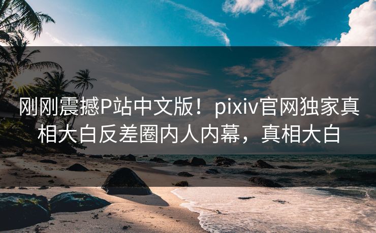 刚刚震撼P站中文版！pixiv官网独家真相大白反差圈内人内幕，真相大白